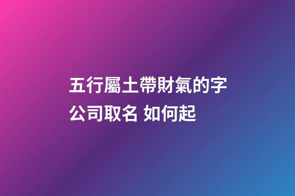 五行屬土帶財氣的字公司取名 如何起-第1張-公司起名-玄機派